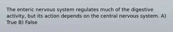 The enteric nervous system regulates much of the digestive activity, but its action depends on the central nervous system. A) True B) False