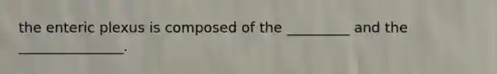 the enteric plexus is composed of the _________ and the _______________.