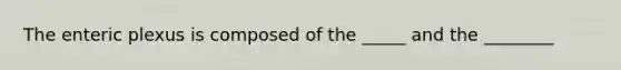 The enteric plexus is composed of the _____ and the ________