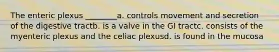 The enteric plexus ________a. controls movement and secretion of the digestive tractb. is a valve in the GI tractc. consists of the myenteric plexus and the celiac plexusd. is found in the mucosa