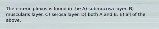 The enteric plexus is found in the A) submucosa layer. B) muscularis layer. C) serosa layer. D) both A and B. E) all of the above.