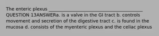 The enteric plexus __________________________________________ QUESTION 13ANSWERa. is a valve in the GI tract b. controls movement and secretion of the digestive tract c. is found in the mucosa d. consists of the myenteric plexus and the celiac plexus