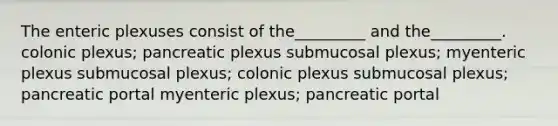 The enteric plexuses consist of the_________ and the_________. colonic plexus; pancreatic plexus submucosal plexus; myenteric plexus submucosal plexus; colonic plexus submucosal plexus; pancreatic portal myenteric plexus; pancreatic portal