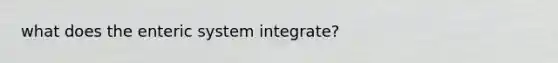 what does the enteric system integrate?