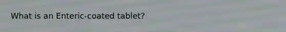 What is an Enteric-coated tablet?