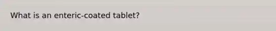 What is an enteric-coated tablet?