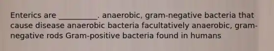 Enterics are __________. anaerobic, gram-negative bacteria that cause disease anaerobic bacteria facultatively anaerobic, gram-negative rods Gram-positive bacteria found in humans