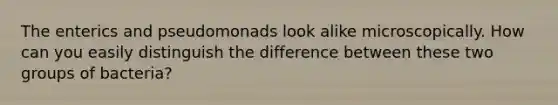 The enterics and pseudomonads look alike microscopically. How can you easily distinguish the difference between these two groups of bacteria?