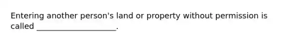 Entering another person's land or property without permission is called ____________________.