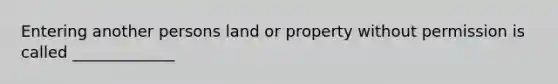 Entering another persons land or property without permission is called _____________