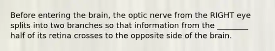 Before entering the brain, the optic nerve from the RIGHT eye splits into two branches so that information from the ________ half of its retina crosses to the opposite side of the brain.