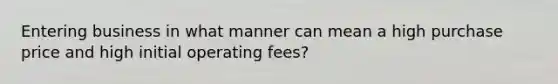 Entering business in what manner can mean a high purchase price and high initial operating fees?