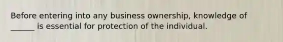 Before entering into any business ownership, knowledge of ______ is essential for protection of the individual.