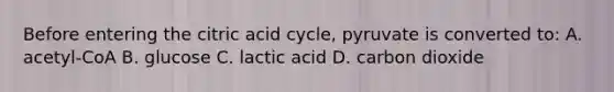 Before entering the citric acid cycle, pyruvate is converted to: A. acetyl-CoA B. glucose C. lactic acid D. carbon dioxide