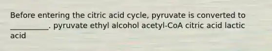 Before entering the citric acid cycle, pyruvate is converted to __________. pyruvate ethyl alcohol acetyl-CoA citric acid lactic acid