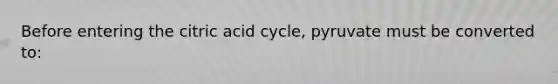 Before entering the citric acid cycle, pyruvate must be converted to: