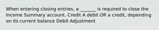 When entering <a href='https://www.questionai.com/knowledge/kosjhwC4Ps-closing-entries' class='anchor-knowledge'>closing entries</a>, a _______ is required to close the Income Summary account. Credit A debit OR a credit, depending on its current balance Debit Adjustment