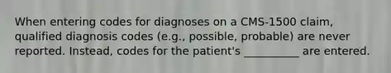 When entering codes for diagnoses on a CMS-1500 claim, qualified diagnosis codes (e.g., possible, probable) are never reported. Instead, codes for the patient's __________ are entered.