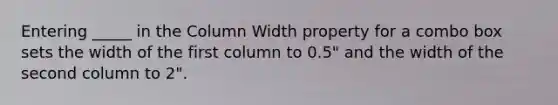 Entering _____ in the Column Width property for a combo box sets the width of the first column to 0.5" and the width of the second column to 2".