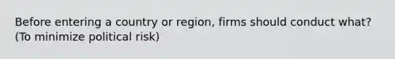 Before entering a country or region, firms should conduct what? (To minimize political risk)