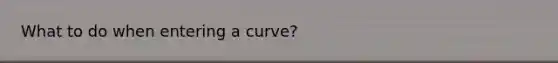 What to do when entering a curve?