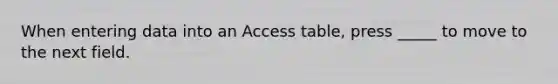 When entering data into an Access table, press _____ to move to the next field.