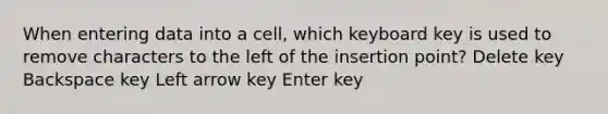 When entering data into a cell, which keyboard key is used to remove characters to the left of the insertion point? Delete key Backspace key Left arrow key Enter key