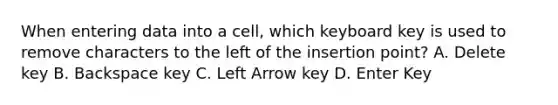 When entering data into a cell, which keyboard key is used to remove characters to the left of the insertion point? A. Delete key B. Backspace key C. Left Arrow key D. Enter Key