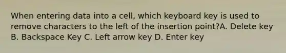 When entering data into a cell, which keyboard key is used to remove characters to the left of the insertion point?A. Delete key B. Backspace Key C. Left arrow key D. Enter key