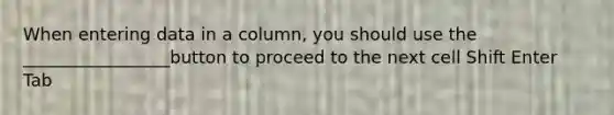 When entering data in a column, you should use the _________________button to proceed to the next cell Shift Enter Tab