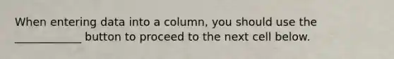 When entering data into a column, you should use the ____________ button to proceed to the next cell below.