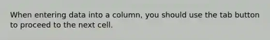 When entering data into a column, you should use the tab button to proceed to the next cell.