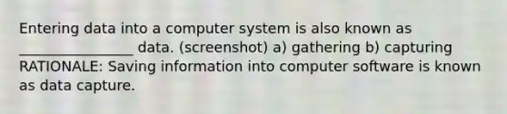 Entering data into a computer system is also known as ________________ data. (screenshot) a) gathering b) capturing RATIONALE: Saving information into computer software is known as data capture.