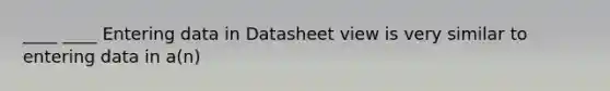 ____ ____ Entering data in Datasheet view is very similar to entering data in a(n)