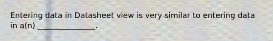 Entering data in Datasheet view is very similar to entering data in a(n) _______________.