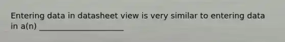 Entering data in datasheet view is very similar to entering data in a(n) _____________________