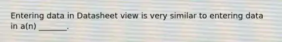 Entering data in Datasheet view is very similar to entering data in a(n) _______.