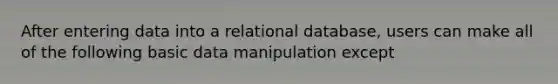 After entering data into a relational database, users can make all of the following basic data manipulation except