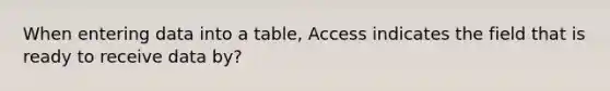 When entering data into a table, Access indicates the field that is ready to receive data by?