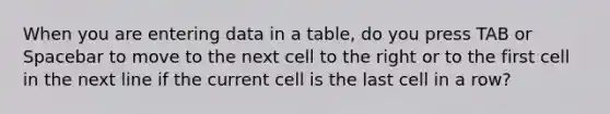 When you are entering data in a table, do you press TAB or Spacebar to move to the next cell to the right or to the first cell in the next line if the current cell is the last cell in a row?