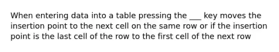 When entering data into a table pressing the ___ key moves the insertion point to the next cell on the same row or if the insertion point is the last cell of the row to the first cell of the next row