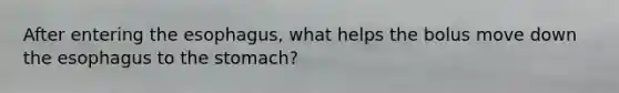 After entering the esophagus, what helps the bolus move down the esophagus to the stomach?