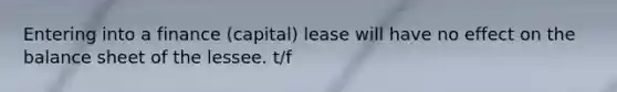 Entering into a finance (capital) lease will have no effect on the balance sheet of the lessee. t/f