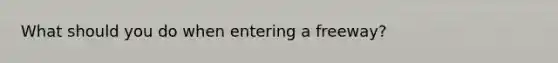 What should you do when entering a freeway?