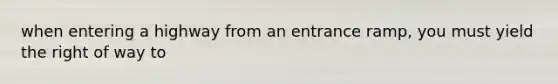 when entering a highway from an entrance ramp, you must yield the right of way to