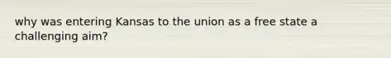 why was entering Kansas to the union as a free state a challenging aim?