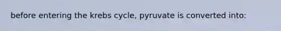 before entering the <a href='https://www.questionai.com/knowledge/kqfW58SNl2-krebs-cycle' class='anchor-knowledge'>krebs cycle</a>, pyruvate is converted into: