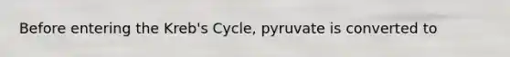 Before entering the Kreb's Cycle, pyruvate is converted to