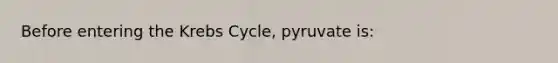 Before entering the <a href='https://www.questionai.com/knowledge/kqfW58SNl2-krebs-cycle' class='anchor-knowledge'>krebs cycle</a>, pyruvate is: