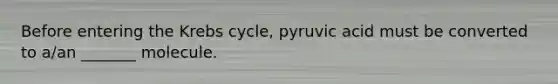 Before entering the Krebs cycle, pyruvic acid must be converted to a/an _______ molecule.